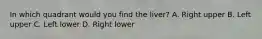 In which quadrant would you find the liver? A. Right upper B. Left upper C. Left lower D. Right lower