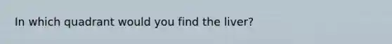 In which quadrant would you find the liver?