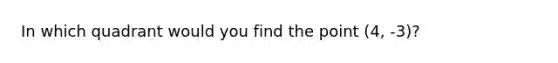 In which quadrant would you find the point (4, -3)?