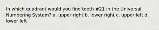 In which quadrant would you find tooth #21 in the Universal Numbering System? a. upper right b. lower right c. upper left d. lower left