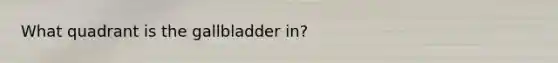 What quadrant is the gallbladder in?