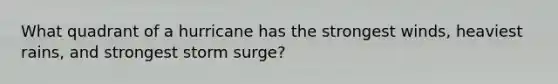 What quadrant of a hurricane has the strongest winds, heaviest rains, and strongest storm surge?