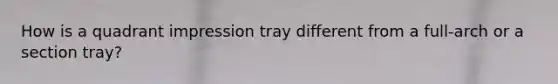 How is a quadrant impression tray different from a full-arch or a section tray?