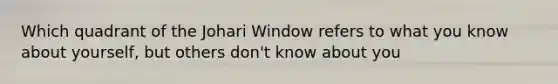 Which quadrant of the Johari Window refers to what you know about yourself, but others don't know about you