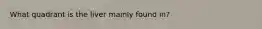 What quadrant is the liver mainly found in?