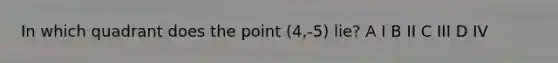 In which quadrant does the point (4,-5) lie? A I B II C III D IV