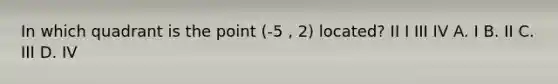 In which quadrant is the point (-5 , 2) located? II I III IV A. I B. II C. III D. IV