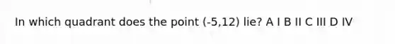 In which quadrant does the point (-5,12) lie? A I B II C III D IV