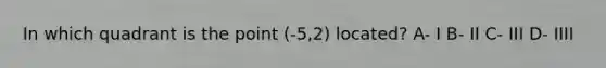 In which quadrant is the point (-5,2) located? A- I B- II C- III D- IIII