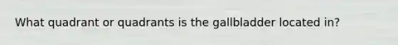 What quadrant or quadrants is the gallbladder located in?