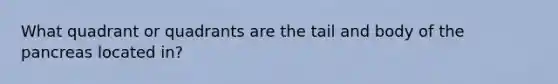 What quadrant or quadrants are the tail and body of the pancreas located in?