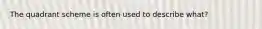 The quadrant scheme is often used to describe what?