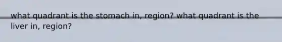 what quadrant is <a href='https://www.questionai.com/knowledge/kLccSGjkt8-the-stomach' class='anchor-knowledge'>the stomach</a> in, region? what quadrant is the liver in, region?