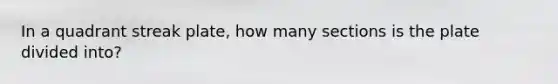 In a quadrant streak plate, how many sections is the plate divided into?