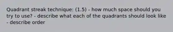 Quadrant streak technique: (1.5) - how much space should you try to use? - describe what each of the quadrants should look like - describe order