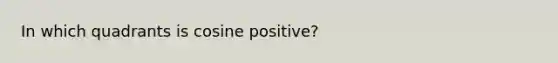 In which quadrants is cosine positive?