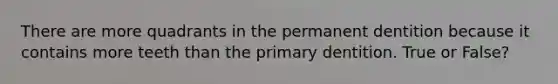 There are more quadrants in the permanent dentition because it contains more teeth than the primary dentition. True or False?