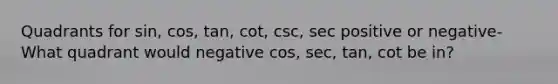 Quadrants for sin, cos, tan, cot, csc, sec positive or negative- What quadrant would negative cos, sec, tan, cot be in?