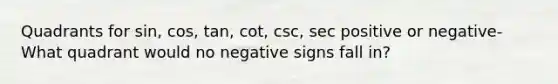 Quadrants for sin, cos, tan, cot, csc, sec positive or negative- What quadrant would no negative signs fall in?