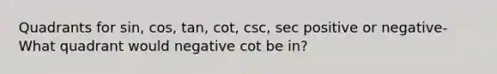 Quadrants for sin, cos, tan, cot, csc, sec positive or negative- What quadrant would negative cot be in?