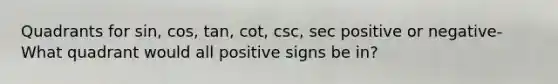 Quadrants for sin, cos, tan, cot, csc, sec positive or negative- What quadrant would all positive signs be in?