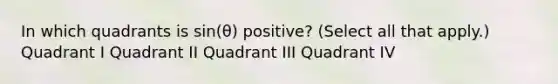 In which quadrants is sin(θ) positive? (Select all that apply.) Quadrant I Quadrant II Quadrant III Quadrant IV