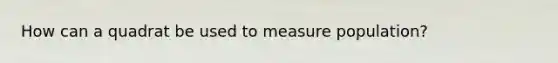 How can a quadrat be used to measure population?