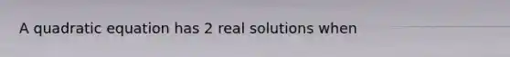 A quadratic equation has 2 real solutions when