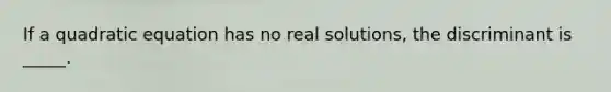 If a quadratic equation has no real solutions, the discriminant is _____.