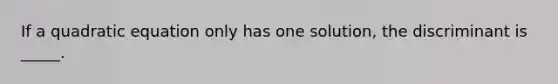 If a quadratic equation only has one solution, the discriminant is _____.