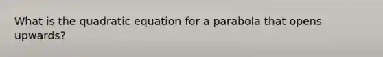 What is the quadratic equation for a parabola that opens upwards?