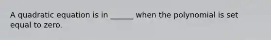 A quadratic equation is in ______ when the polynomial is set equal to zero.