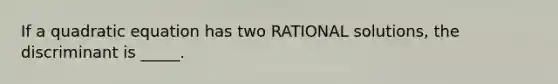 If a quadratic equation has two RATIONAL solutions, the discriminant is _____.