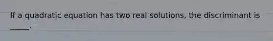 If a quadratic equation has two real solutions, the discriminant is _____.