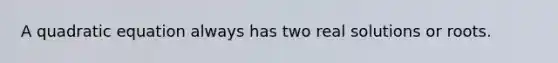 A quadratic equation always has two real solutions or roots.