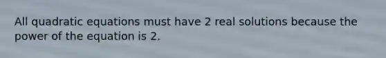 All <a href='https://www.questionai.com/knowledge/kUl84q5zvL-quadratic-equations' class='anchor-knowledge'>quadratic equations</a> must have 2 real solutions because the power of the equation is 2.