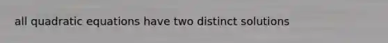 all quadratic equations have two distinct solutions