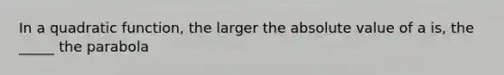 In a quadratic function, the larger the absolute value of a is, the _____ the parabola