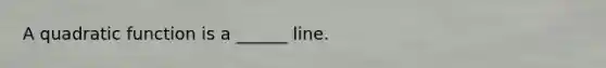 A quadratic function is a ______ line.