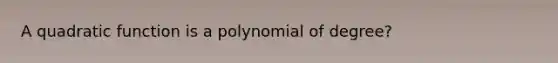 A quadratic function is a polynomial of degree?