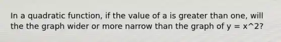 In a quadratic function, if the value of a is greater than one, will the the graph wider or more narrow than the graph of y = x^2?