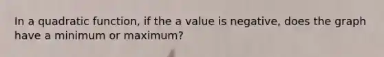 In a quadratic function, if the a value is negative, does the graph have a minimum or maximum?