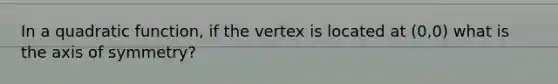 In a quadratic function, if the vertex is located at (0,0) what is the axis of symmetry?