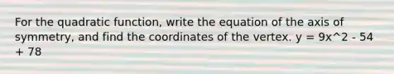 For the quadratic function, write the equation of the axis of symmetry, and find the coordinates of the vertex. y = 9x^2 - 54 + 78