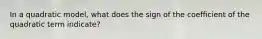 In a quadratic model, what does the sign of the coefficient of the quadratic term indicate?