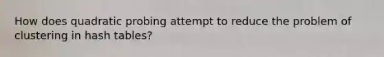 How does quadratic probing attempt to reduce the problem of clustering in hash tables?