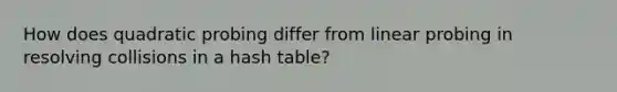 How does quadratic probing differ from linear probing in resolving collisions in a hash table?