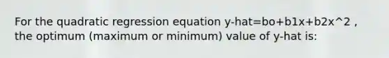 For the quadratic regression equation y-hat=bo+b1x+b2x^2 , the optimum (maximum or minimum) value of y-hat is: