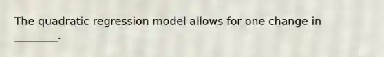 The quadratic regression model allows for one change in ________.