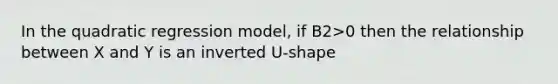 In the quadratic regression model, if B2>0 then the relationship between X and Y is an inverted U-shape